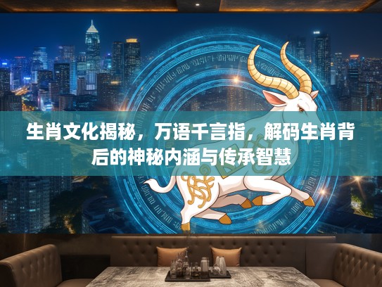 生肖文化揭秘，万语千言指，解码生肖背后的神秘内涵与传承智慧