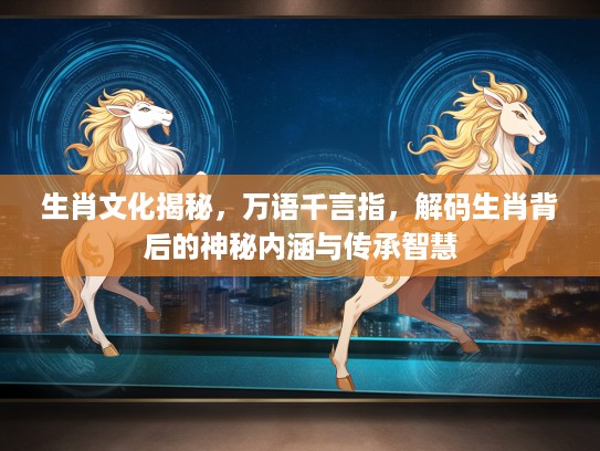 生肖文化揭秘，万语千言指，解码生肖背后的神秘内涵与传承智慧