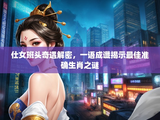 仕女班头奇遇解密，一语成谶揭示最佳准确生肖之谜