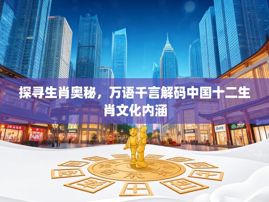 探寻生肖奥秘，万语千言解码中国十二生肖文化内涵