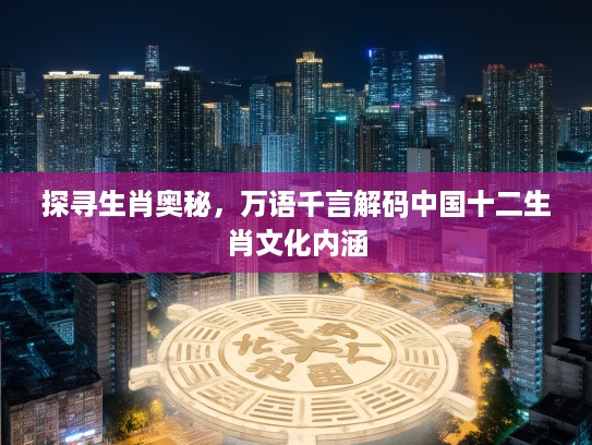 探寻生肖奥秘，万语千言解码中国十二生肖文化内涵