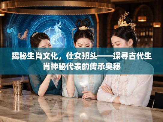 揭秘生肖文化，仕女班头——探寻古代生肖神秘代表的传承奥秘
