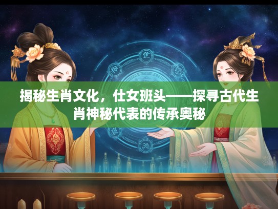 揭秘生肖文化，仕女班头——探寻古代生肖神秘代表的传承奥秘