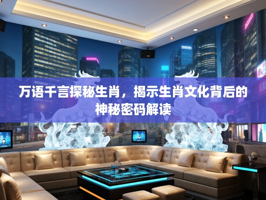 万语千言探秘生肖，揭示生肖文化背后的神秘密码解读