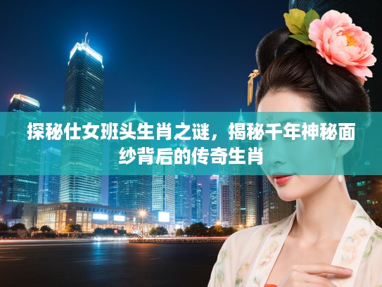 探秘仕女班头生肖之谜，揭秘千年神秘面纱背后的传奇生肖