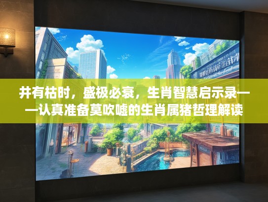 井有枯时，盛极必衰，生肖智慧启示录——认真准备莫吹嘘的生肖属猪哲理解读