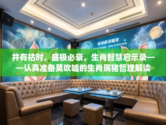 井有枯时，盛极必衰，生肖智慧启示录——认真准备莫吹嘘的生肖属猪哲理解读