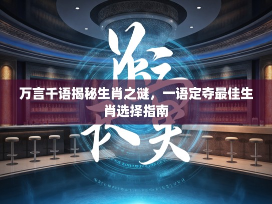 万言千语揭秘生肖之谜，一语定夺最佳生肖选择指南