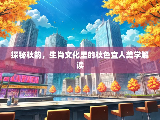 探秘秋韵，生肖文化里的秋色宜人美学解读