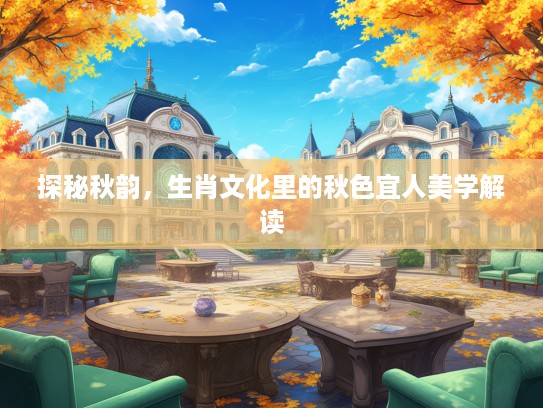 探秘秋韵，生肖文化里的秋色宜人美学解读