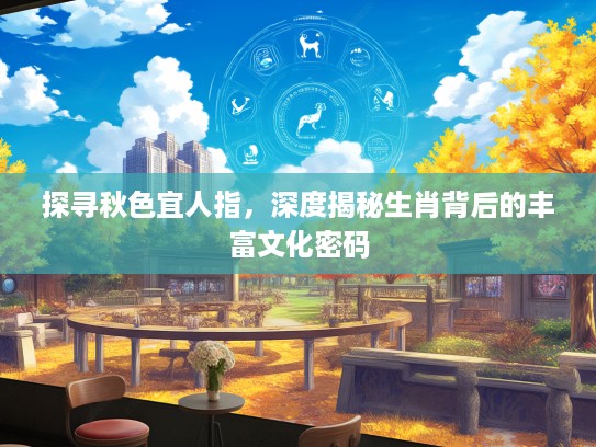 探寻秋色宜人指，深度揭秘生肖背后的丰富文化密码