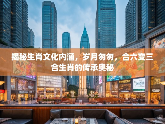 揭秘生肖文化内涵，岁月匆匆，合六变三合生肖的传承奥秘