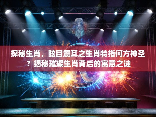 探秘生肖，眩目震耳之生肖特指何方神圣？揭秘璀璨生肖背后的寓意之谜