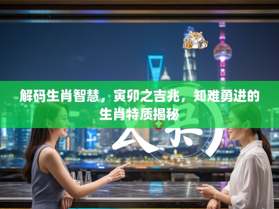 解码生肖智慧，寅卯之吉兆，知难勇进的生肖特质揭秘