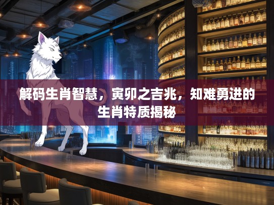 解码生肖智慧，寅卯之吉兆，知难勇进的生肖特质揭秘