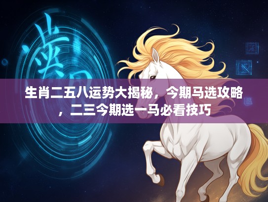 生肖二五八运势大揭秘，今期马选攻略，二三今期选一马必看技巧