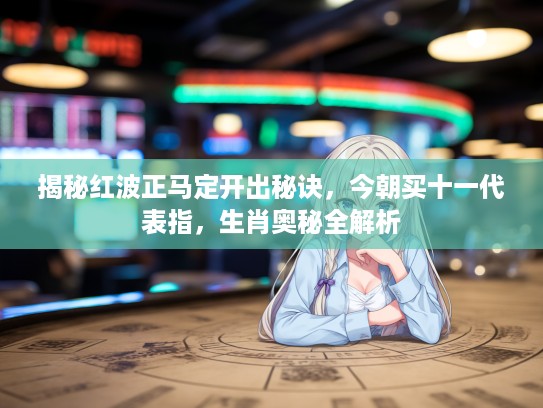 揭秘红波正马定开出秘诀，今朝买十一代表指，生肖奥秘全解析
