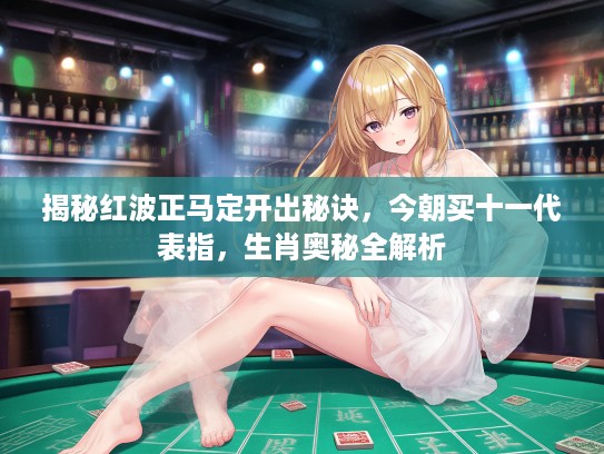 揭秘红波正马定开出秘诀，今朝买十一代表指，生肖奥秘全解析