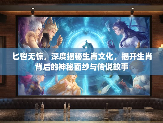匕鬯无惊，深度揭秘生肖文化，揭开生肖背后的神秘面纱与传说故事