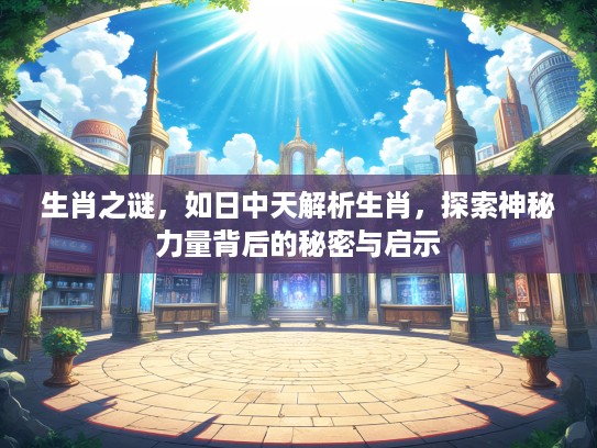 生肖之谜，如日中天解析生肖，探索神秘力量背后的秘密与启示