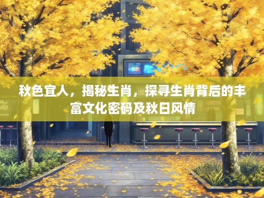 秋色宜人，揭秘生肖，探寻生肖背后的丰富文化密码及秋日风情
