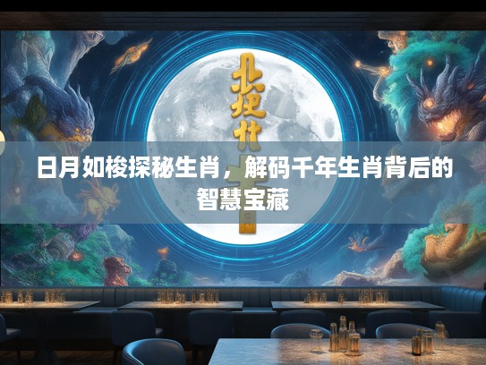 日月如梭探秘生肖，解码千年生肖背后的智慧宝藏