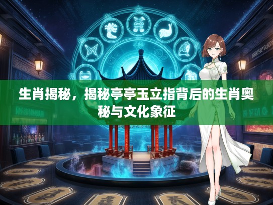 生肖揭秘，揭秘亭亭玉立指背后的生肖奥秘与文化象征