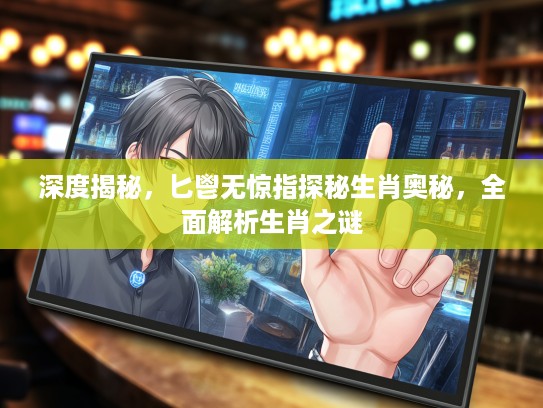 深度揭秘，匕鬯无惊指探秘生肖奥秘，全面解析生肖之谜