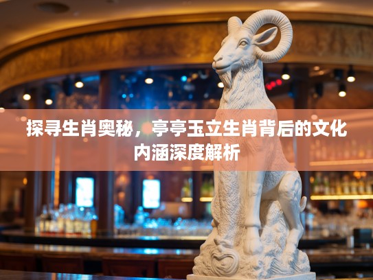 探寻生肖奥秘，亭亭玉立生肖背后的文化内涵深度解析