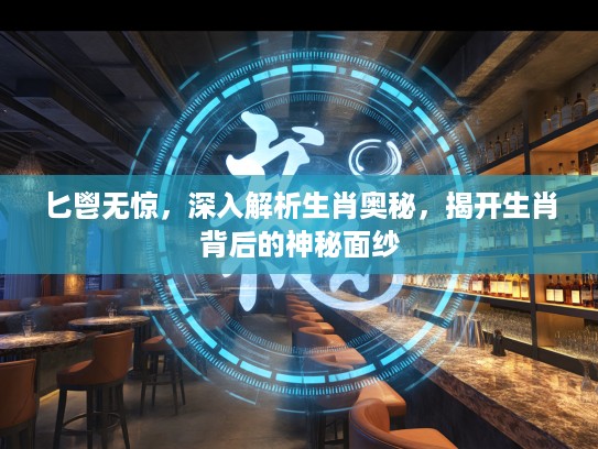 匕鬯无惊，深入解析生肖奥秘，揭开生肖背后的神秘面纱