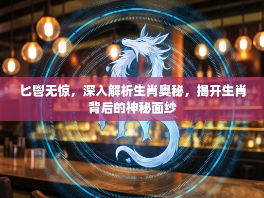 匕鬯无惊，深入解析生肖奥秘，揭开生肖背后的神秘面纱