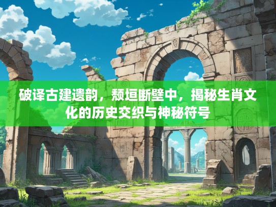 破译古建遗韵，颓垣断壁中，揭秘生肖文化的历史交织与神秘符号