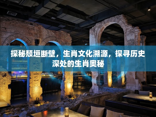 探秘颓垣断壁，生肖文化溯源，探寻历史深处的生肖奥秘