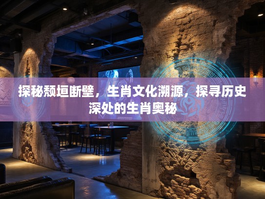 探秘颓垣断壁，生肖文化溯源，探寻历史深处的生肖奥秘