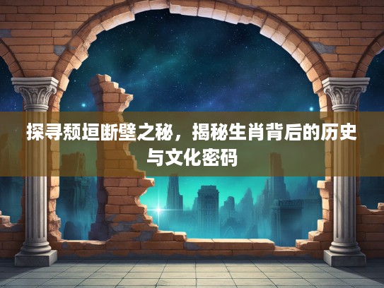 探寻颓垣断壁之秘，揭秘生肖背后的历史与文化密码
