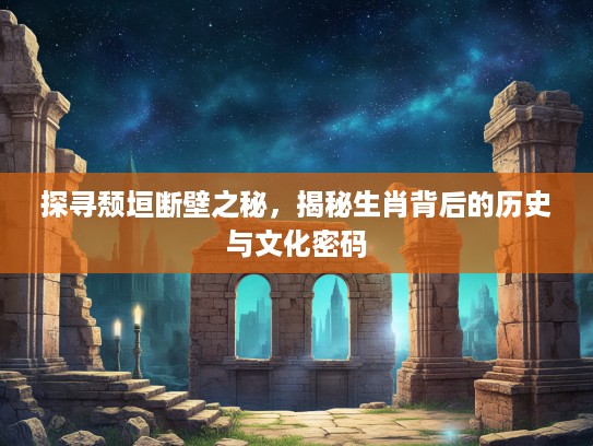 探寻颓垣断壁之秘，揭秘生肖背后的历史与文化密码