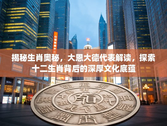 揭秘生肖奥秘，大恩大德代表解读，探索十二生肖背后的深厚文化底蕴