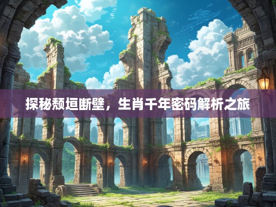 探秘颓垣断壁，生肖千年密码解析之旅