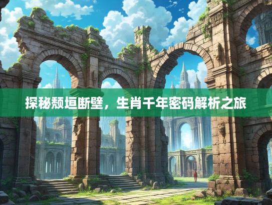 探秘颓垣断壁，生肖千年密码解析之旅