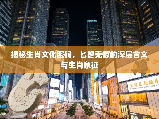 揭秘生肖文化密码，匕鬯无惊的深层含义与生肖象征