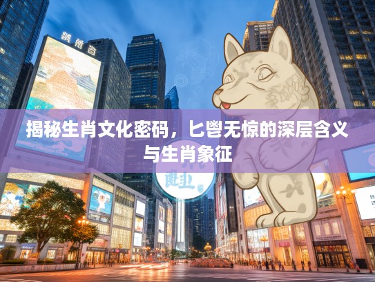 揭秘生肖文化密码，匕鬯无惊的深层含义与生肖象征