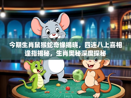 今期生肖鼠猴蛇奇缘揭晓，四连八上喜相逢指揭秘，生肖奥秘深度探秘