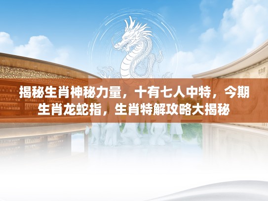 揭秘生肖神秘力量，十有七人中特，今期生肖龙蛇指，生肖特解攻略大揭秘