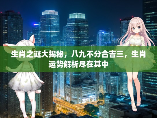 生肖之谜大揭秘，八九不分合吉三，生肖运势解析尽在其中