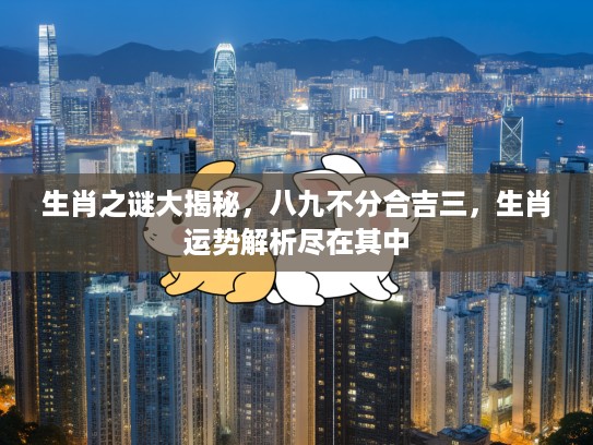 生肖之谜大揭秘，八九不分合吉三，生肖运势解析尽在其中