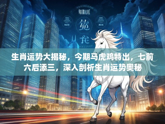 生肖运势大揭秘，今期马虎鸡特出，七前六后添三，深入剖析生肖运势奥秘
