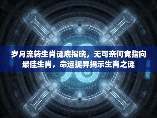 岁月流转生肖谜底揭晓，无可奈何竟指向最佳生肖，命运捉弄揭示生肖之谜