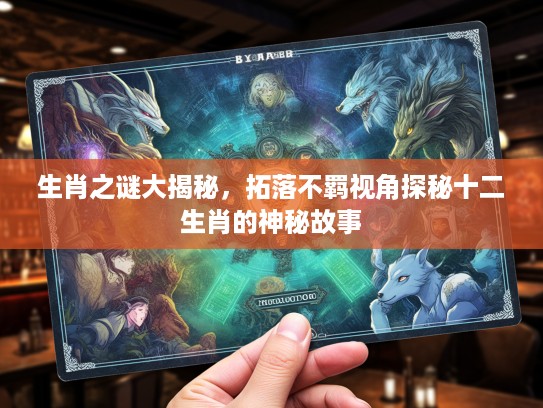 生肖之谜大揭秘，拓落不羁视角探秘十二生肖的神秘故事