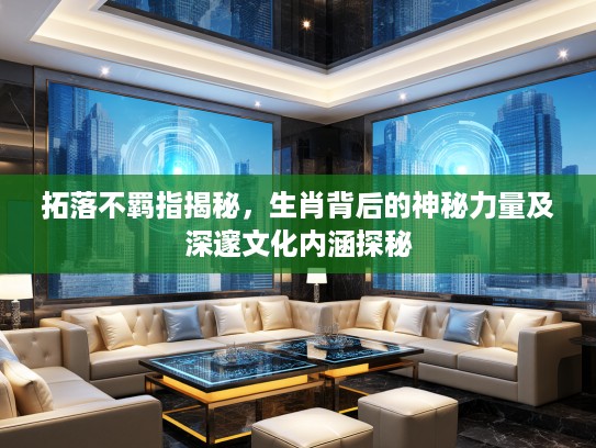 拓落不羁指揭秘，生肖背后的神秘力量及深邃文化内涵探秘