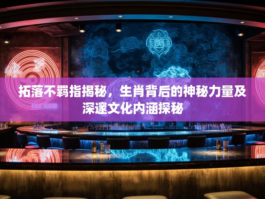 拓落不羁指揭秘，生肖背后的神秘力量及深邃文化内涵探秘